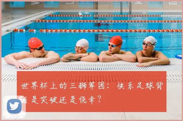 世界杯上的三狮军团：快乐足球背后是突破还是侥幸？