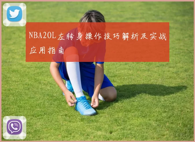 NBA2OL左转身操作技巧解析及实战应用指南