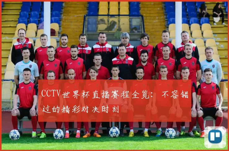 CCTV世界杯直播赛程全览：不容错过的精彩对决时刻