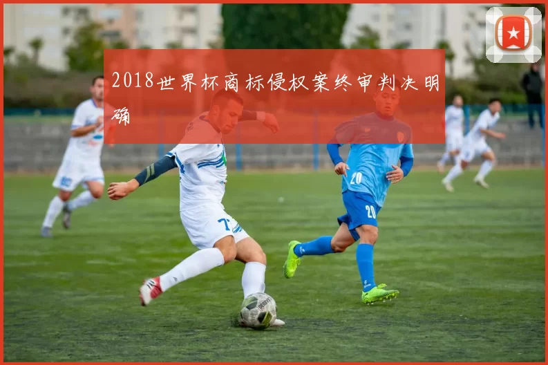 2018世界杯商标侵权案终审判决明确