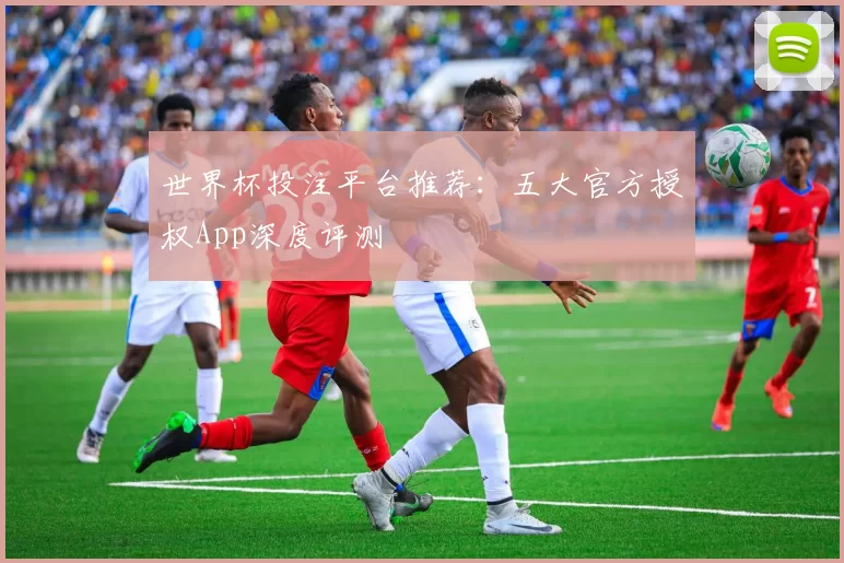 世界杯投注平台推荐:五大官方授权App深度评测