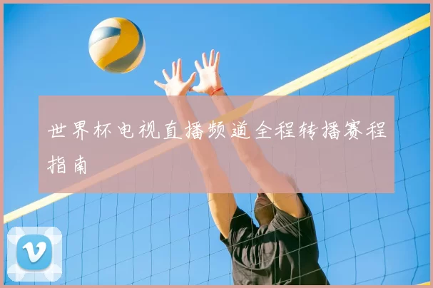 世界杯电视直播频道全程转播赛程指南