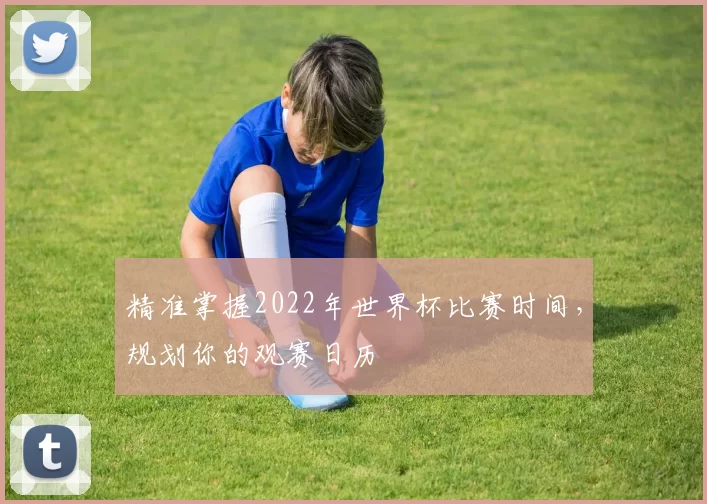 精准掌握2022年世界杯比赛时间，规划你的观赛日历