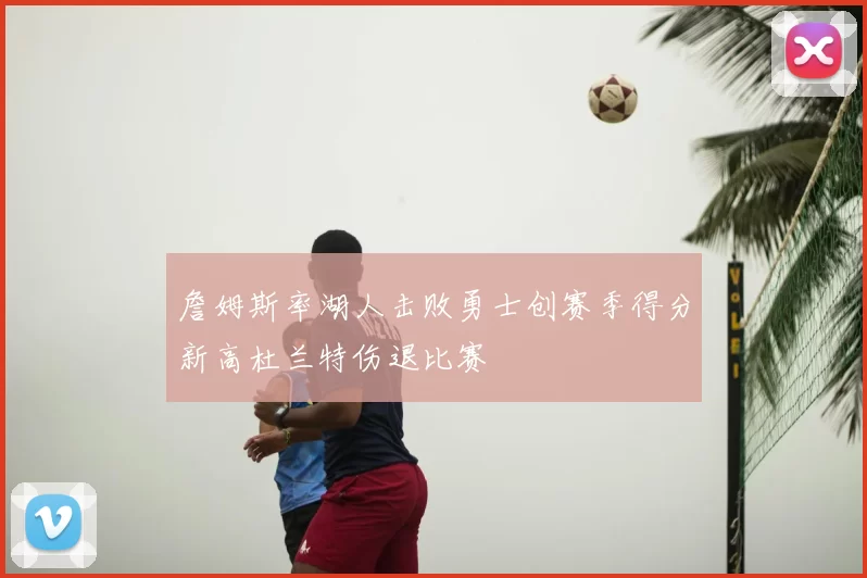 詹姆斯率湖人击败勇士创赛季得分新高杜兰特伤退比赛
