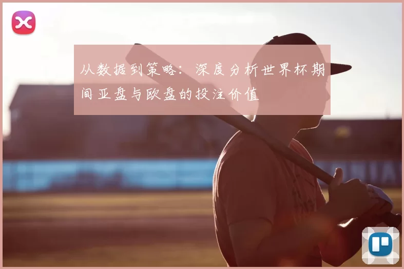 从数据到策略：深度分析世界杯期间亚盘与欧盘的投注价值