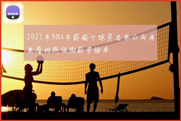 2021年NBA年薪前十球员名单公布库里詹姆斯领衔薪资榜单