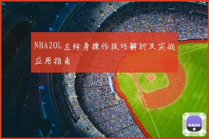NBA2OL左转身操作技巧解析及实战应用指南