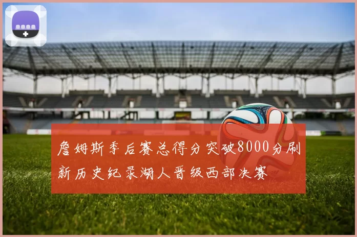 詹姆斯季后赛总得分突破8000分刷新历史纪录湖人晋级西部决赛