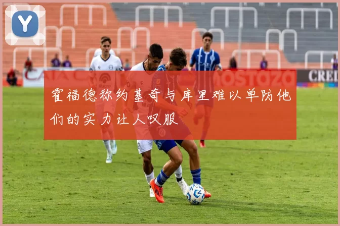 霍福德称约基奇与库里难以单防他们的实力让人叹服