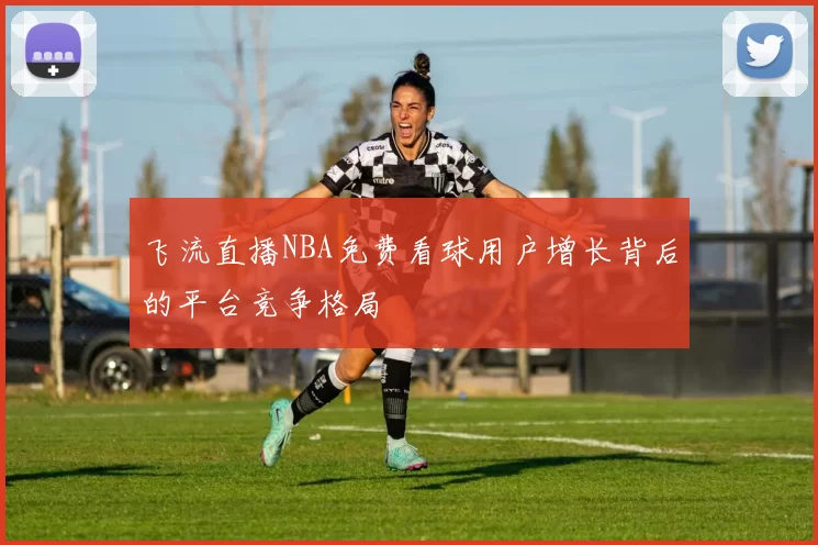 飞流直播NBA免费看球用户增长背后的平台竞争格局