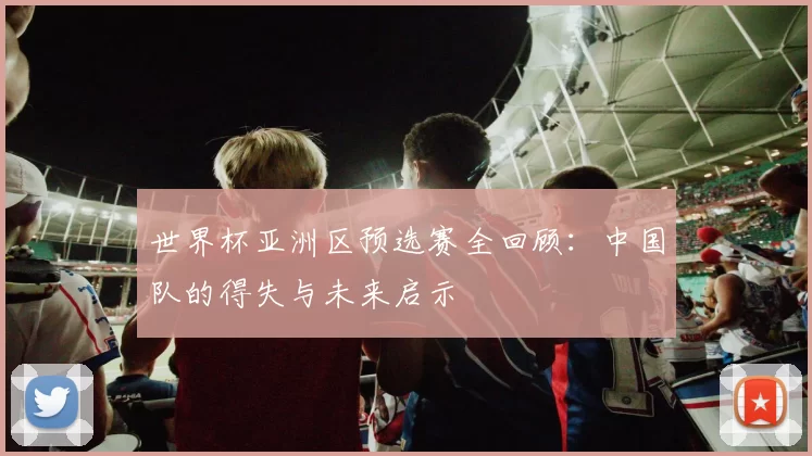 世界杯亚洲区预选赛全回顾：中国队的得失与未来启示