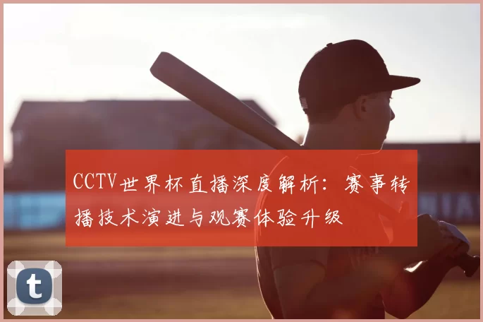 CCTV世界杯直播深度解析:赛事转播技术演进与观赛体验升级