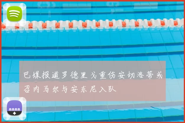 巴媒报道罗德里戈重伤安切洛蒂或召内马尔与安东尼入队