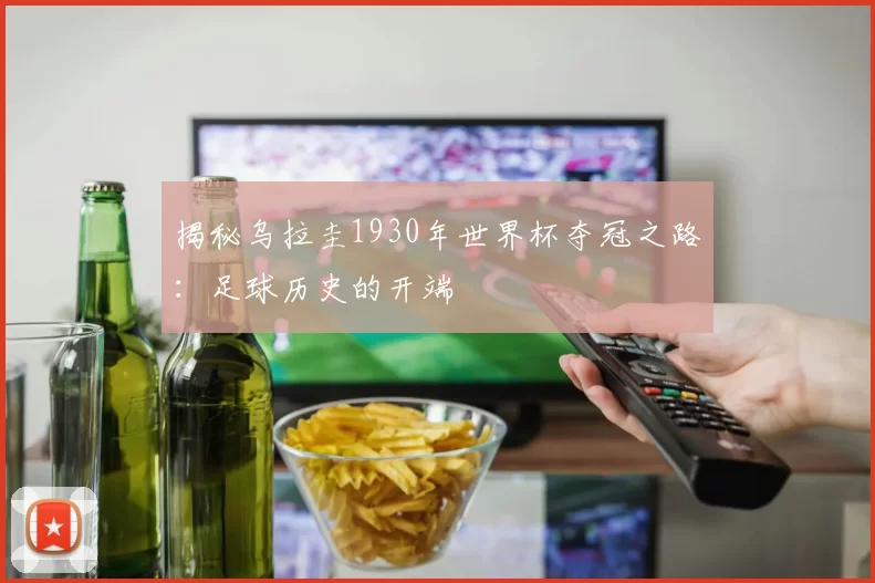 揭秘乌拉圭1930年世界杯夺冠之路：足球历史的开端