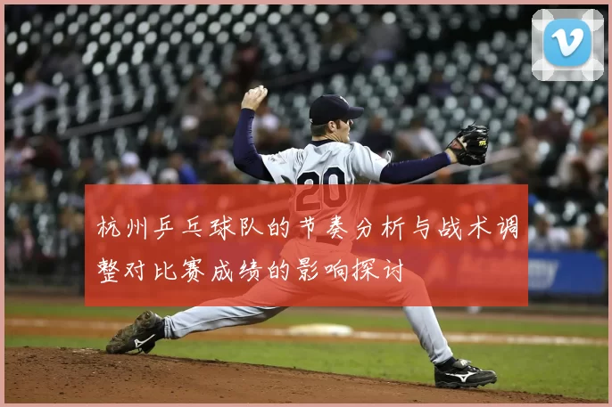 杭州乒乓球队的节奏分析与战术调整对比赛成绩的影响探讨