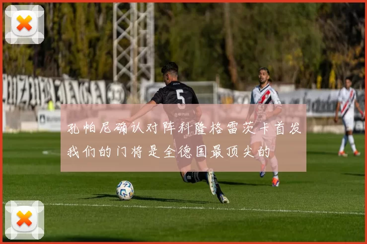 孔帕尼确认对阵科隆格雷茨卡首发我们的门将是全德国最顶尖的