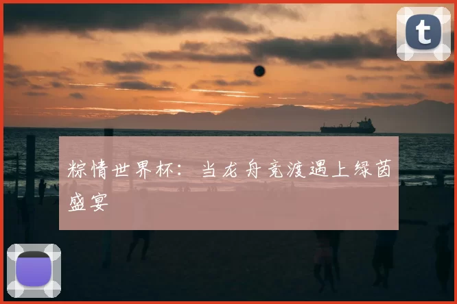 粽情世界杯:当龙舟竞渡遇上绿茵盛宴