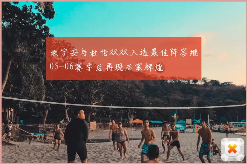 坎宁安与杜伦双双入选最佳阵容继05-06赛季后再现活塞辉煌