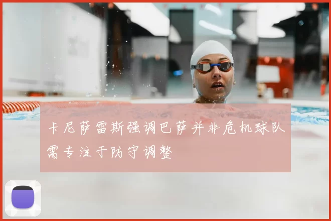 卡尼萨雷斯强调巴萨并非危机球队需专注于防守调整