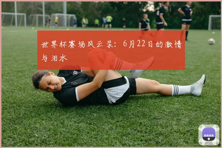 世界杯赛场风云录：6月22日的激情与泪水
