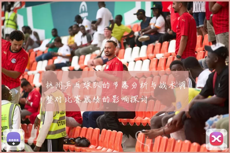 杭州乒乓球队的节奏分析与战术调整对比赛成绩的影响探讨