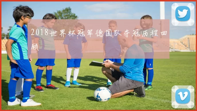 2018世界杯冠军德国队夺冠历程回顾
