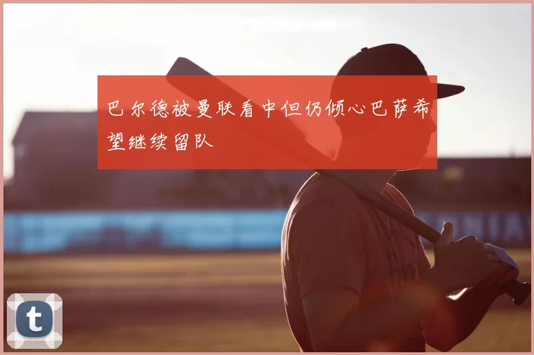 巴尔德被曼联看中但仍倾心巴萨希望继续留队